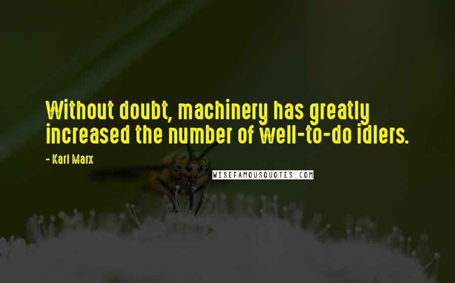 Karl Marx Quotes: Without doubt, machinery has greatly increased the number of well-to-do idlers.