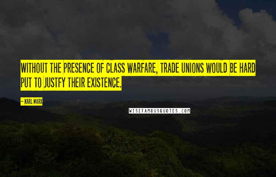 Karl Marx Quotes: Without the presence of class warfare, trade unions would be hard put to justfy their existence.