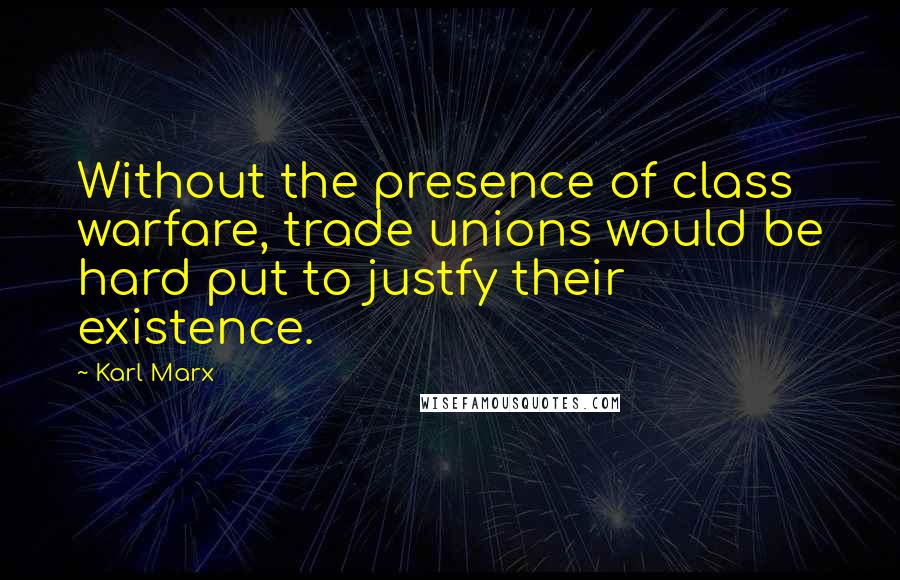 Karl Marx Quotes: Without the presence of class warfare, trade unions would be hard put to justfy their existence.