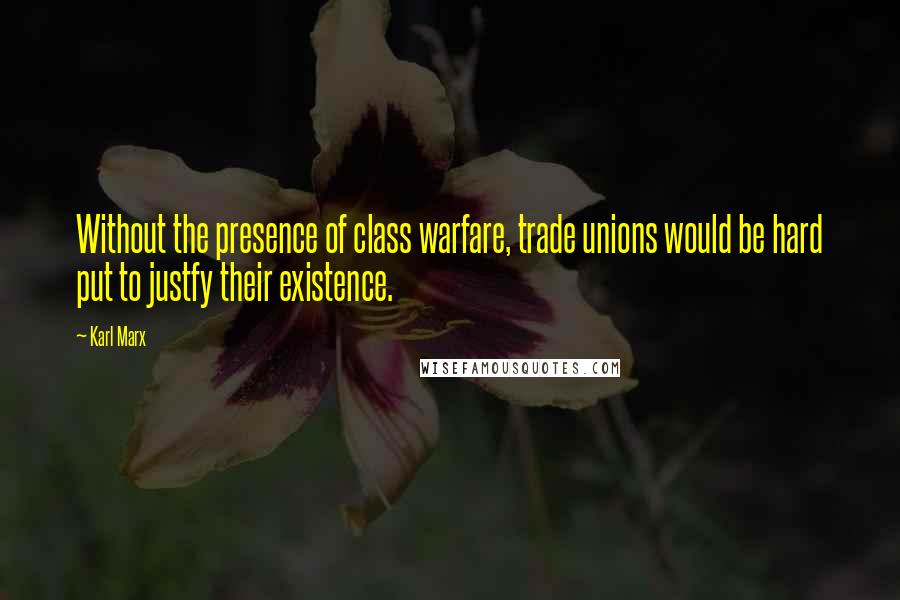 Karl Marx Quotes: Without the presence of class warfare, trade unions would be hard put to justfy their existence.