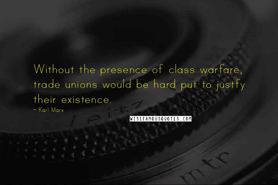 Karl Marx Quotes: Without the presence of class warfare, trade unions would be hard put to justfy their existence.