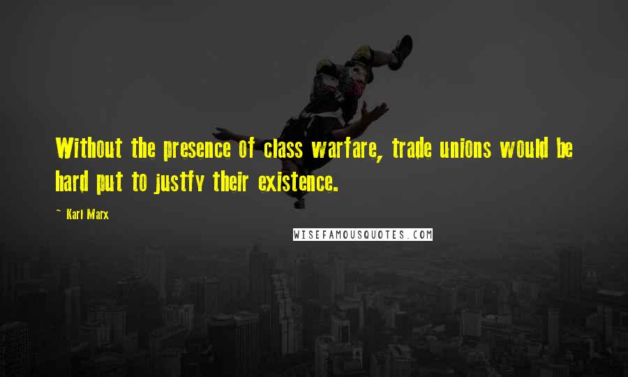 Karl Marx Quotes: Without the presence of class warfare, trade unions would be hard put to justfy their existence.