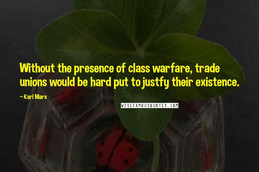 Karl Marx Quotes: Without the presence of class warfare, trade unions would be hard put to justfy their existence.