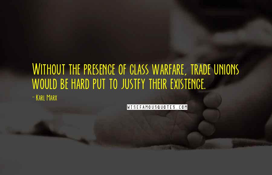 Karl Marx Quotes: Without the presence of class warfare, trade unions would be hard put to justfy their existence.