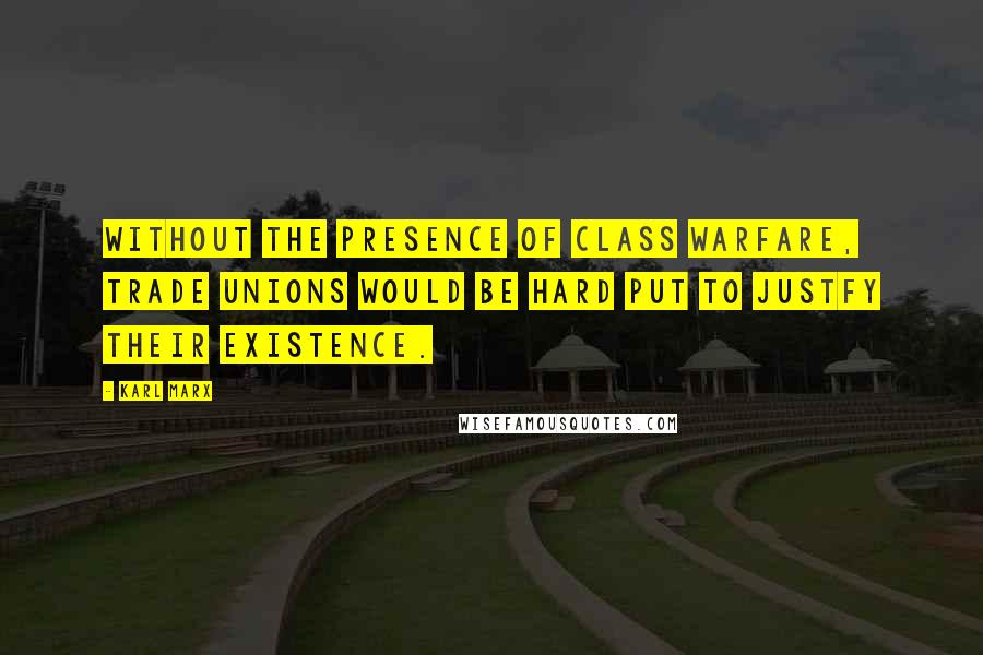 Karl Marx Quotes: Without the presence of class warfare, trade unions would be hard put to justfy their existence.