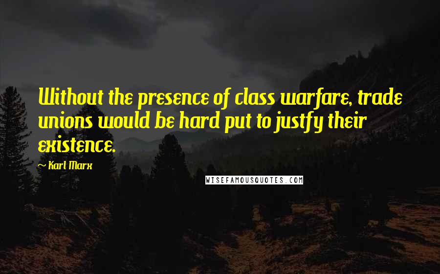 Karl Marx Quotes: Without the presence of class warfare, trade unions would be hard put to justfy their existence.