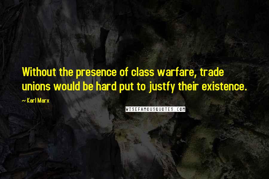 Karl Marx Quotes: Without the presence of class warfare, trade unions would be hard put to justfy their existence.