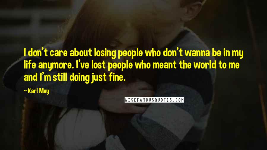 Karl May Quotes: I don't care about losing people who don't wanna be in my life anymore. I've lost people who meant the world to me and I'm still doing just fine.