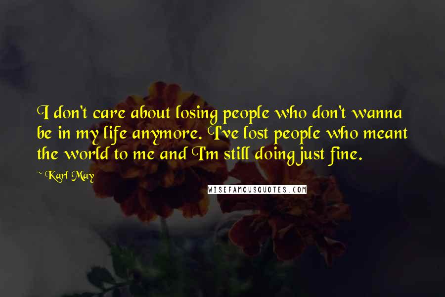 Karl May Quotes: I don't care about losing people who don't wanna be in my life anymore. I've lost people who meant the world to me and I'm still doing just fine.