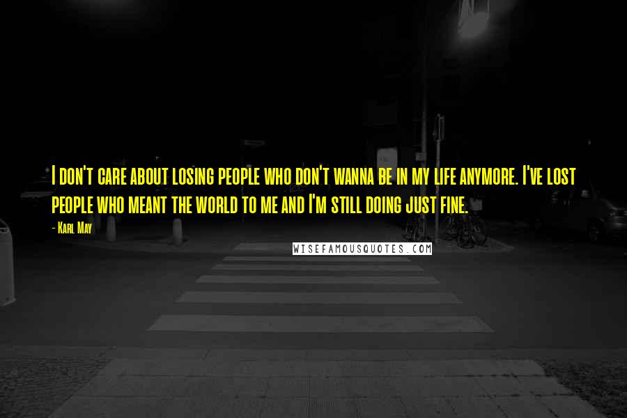 Karl May Quotes: I don't care about losing people who don't wanna be in my life anymore. I've lost people who meant the world to me and I'm still doing just fine.