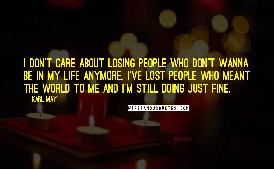 Karl May Quotes: I don't care about losing people who don't wanna be in my life anymore. I've lost people who meant the world to me and I'm still doing just fine.