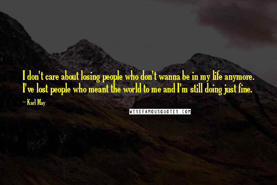 Karl May Quotes: I don't care about losing people who don't wanna be in my life anymore. I've lost people who meant the world to me and I'm still doing just fine.