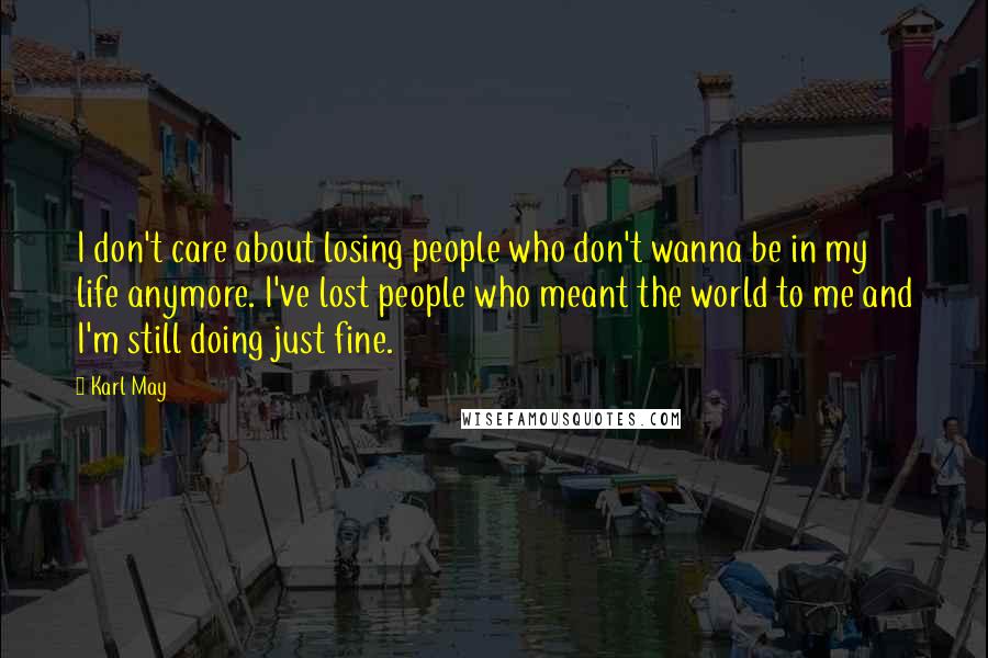 Karl May Quotes: I don't care about losing people who don't wanna be in my life anymore. I've lost people who meant the world to me and I'm still doing just fine.