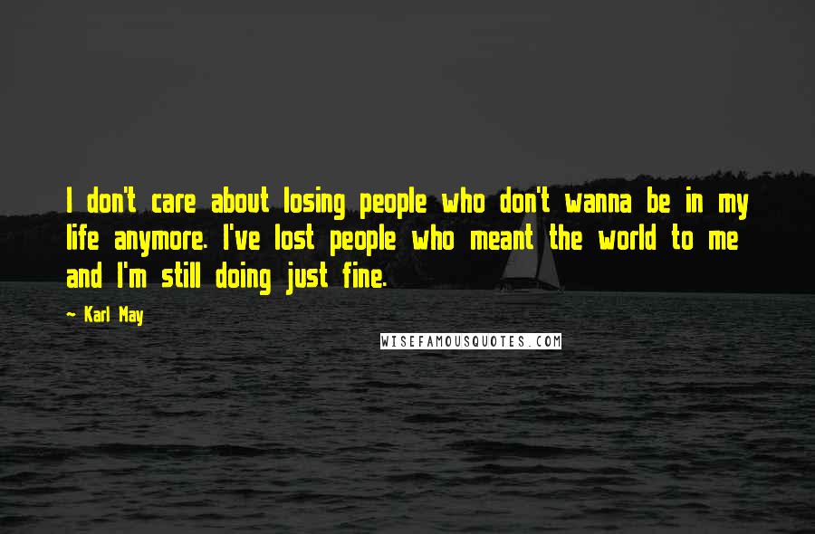 Karl May Quotes: I don't care about losing people who don't wanna be in my life anymore. I've lost people who meant the world to me and I'm still doing just fine.