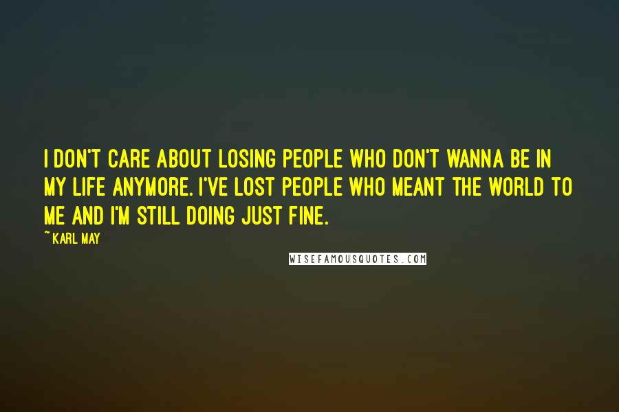 Karl May Quotes: I don't care about losing people who don't wanna be in my life anymore. I've lost people who meant the world to me and I'm still doing just fine.