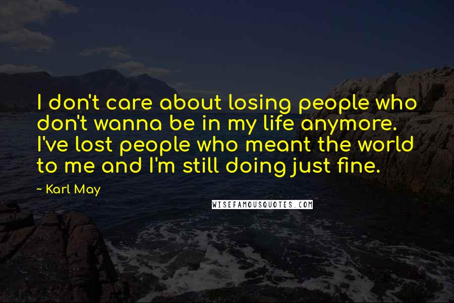 Karl May Quotes: I don't care about losing people who don't wanna be in my life anymore. I've lost people who meant the world to me and I'm still doing just fine.