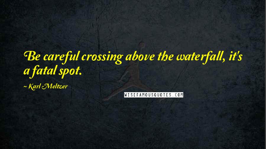 Karl Meltzer Quotes: Be careful crossing above the waterfall, it's a fatal spot.