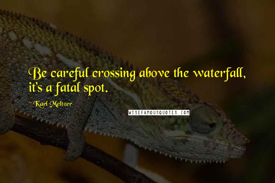 Karl Meltzer Quotes: Be careful crossing above the waterfall, it's a fatal spot.