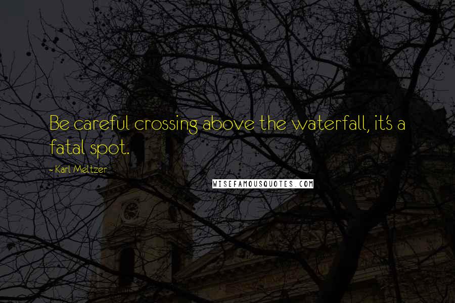 Karl Meltzer Quotes: Be careful crossing above the waterfall, it's a fatal spot.