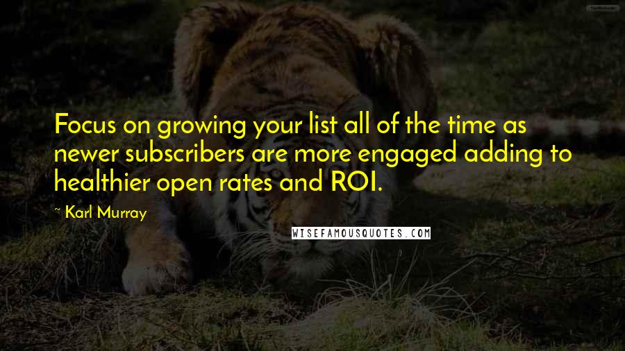 Karl Murray Quotes: Focus on growing your list all of the time as newer subscribers are more engaged adding to healthier open rates and ROI.
