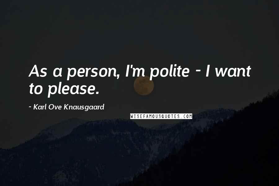 Karl Ove Knausgaard Quotes: As a person, I'm polite - I want to please.