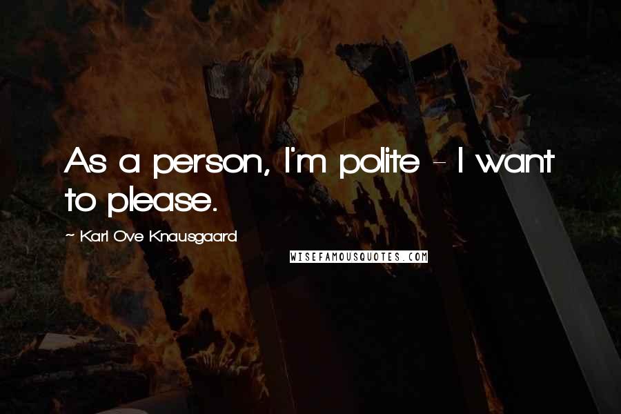 Karl Ove Knausgaard Quotes: As a person, I'm polite - I want to please.