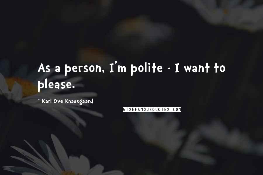 Karl Ove Knausgaard Quotes: As a person, I'm polite - I want to please.