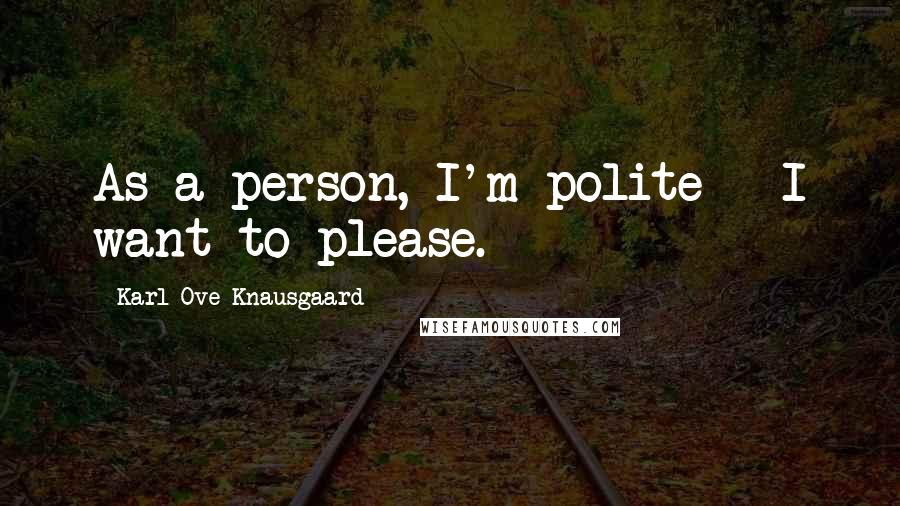 Karl Ove Knausgaard Quotes: As a person, I'm polite - I want to please.