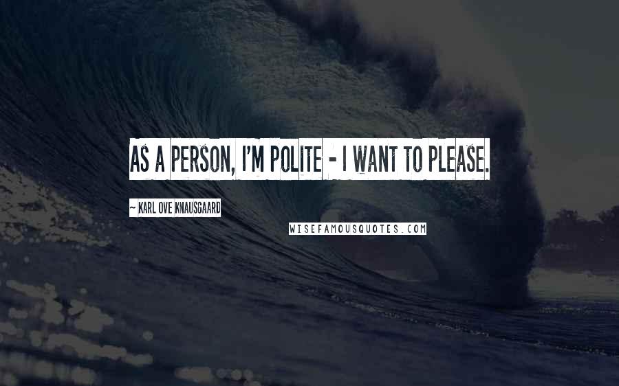 Karl Ove Knausgaard Quotes: As a person, I'm polite - I want to please.