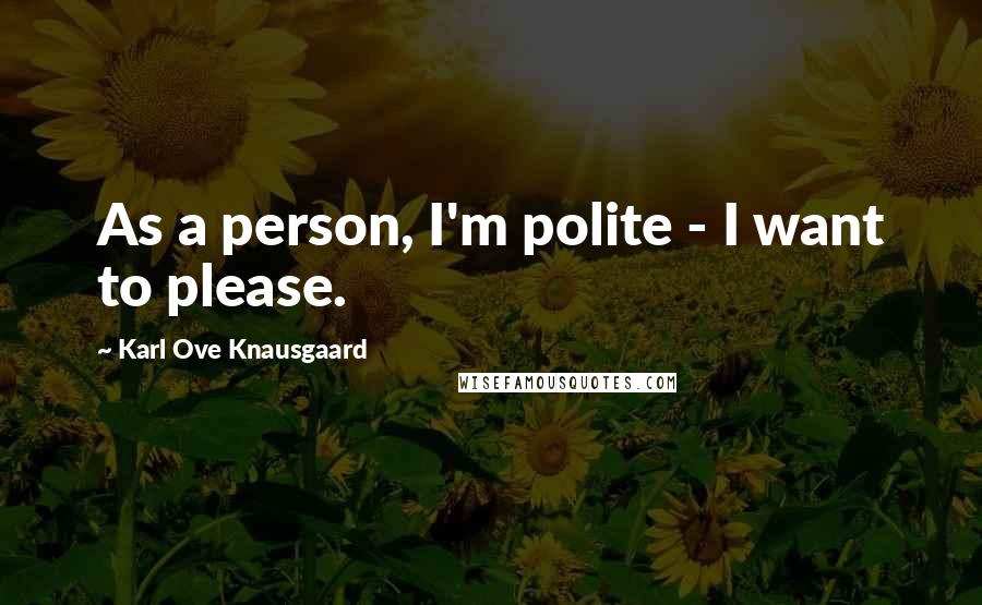 Karl Ove Knausgaard Quotes: As a person, I'm polite - I want to please.