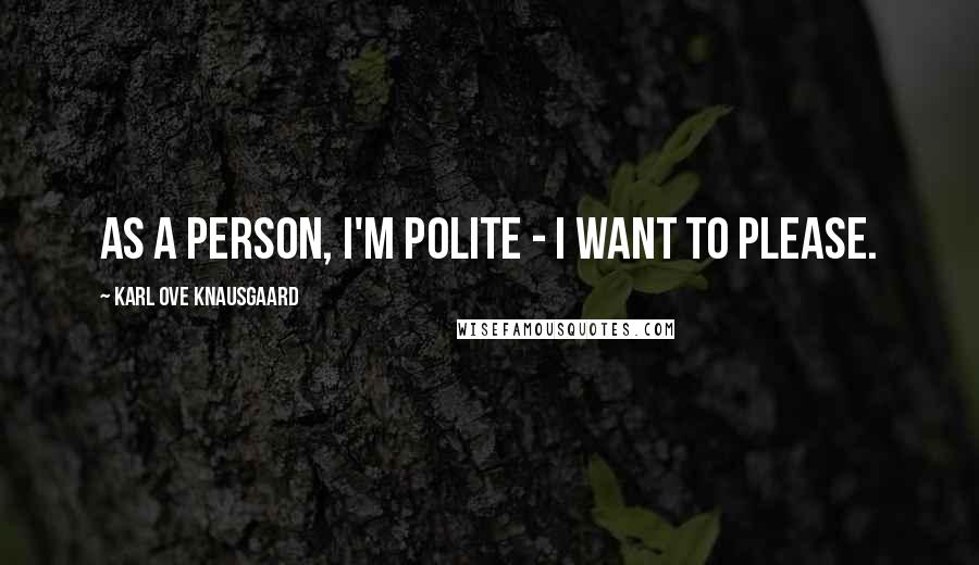 Karl Ove Knausgaard Quotes: As a person, I'm polite - I want to please.