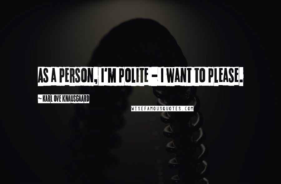 Karl Ove Knausgaard Quotes: As a person, I'm polite - I want to please.