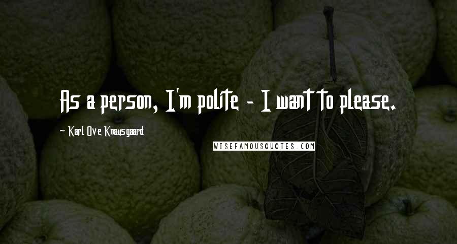 Karl Ove Knausgaard Quotes: As a person, I'm polite - I want to please.