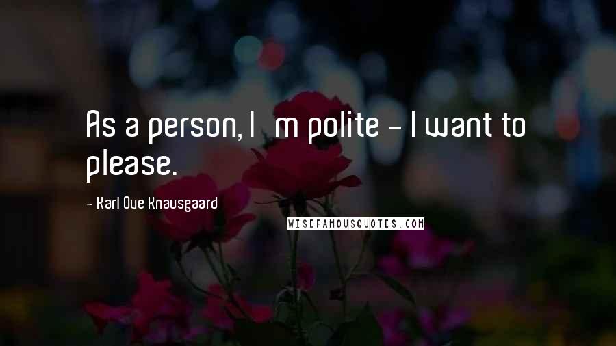 Karl Ove Knausgaard Quotes: As a person, I'm polite - I want to please.