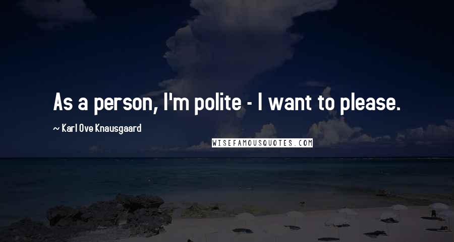 Karl Ove Knausgaard Quotes: As a person, I'm polite - I want to please.