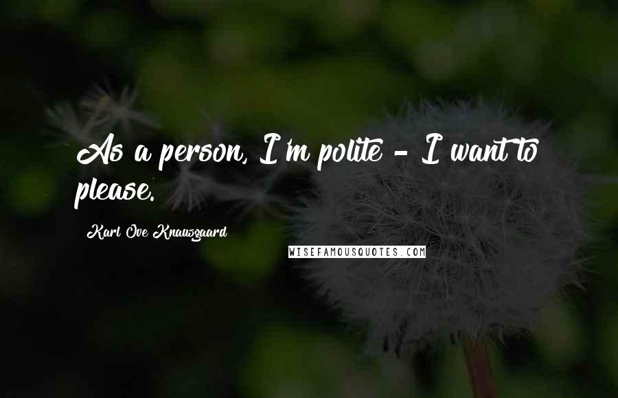 Karl Ove Knausgaard Quotes: As a person, I'm polite - I want to please.