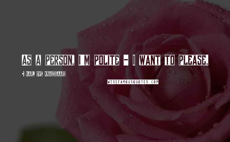 Karl Ove Knausgaard Quotes: As a person, I'm polite - I want to please.