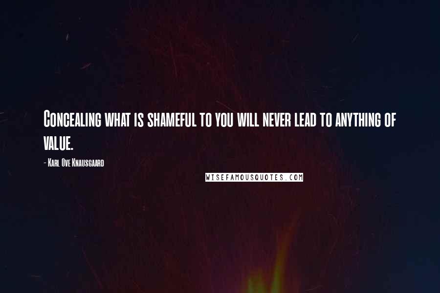 Karl Ove Knausgaard Quotes: Concealing what is shameful to you will never lead to anything of value.