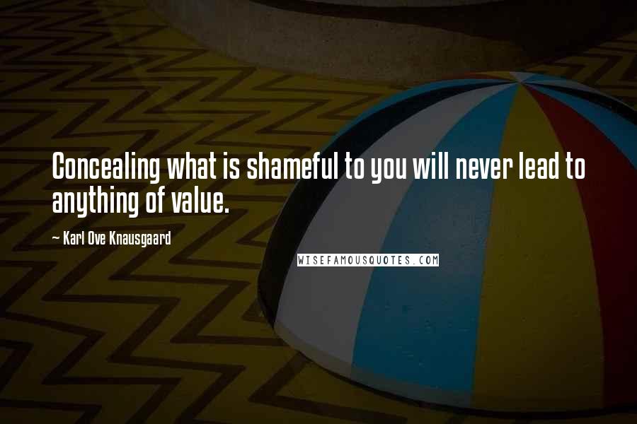 Karl Ove Knausgaard Quotes: Concealing what is shameful to you will never lead to anything of value.