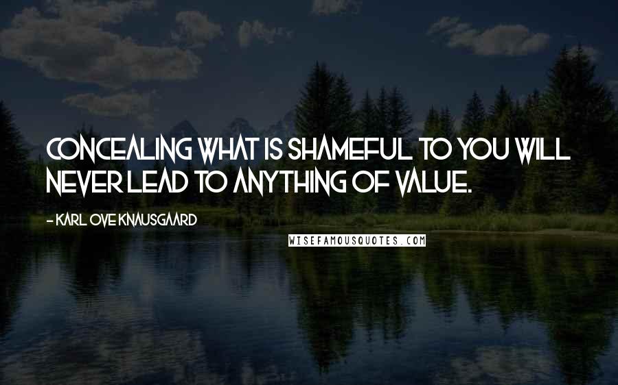 Karl Ove Knausgaard Quotes: Concealing what is shameful to you will never lead to anything of value.