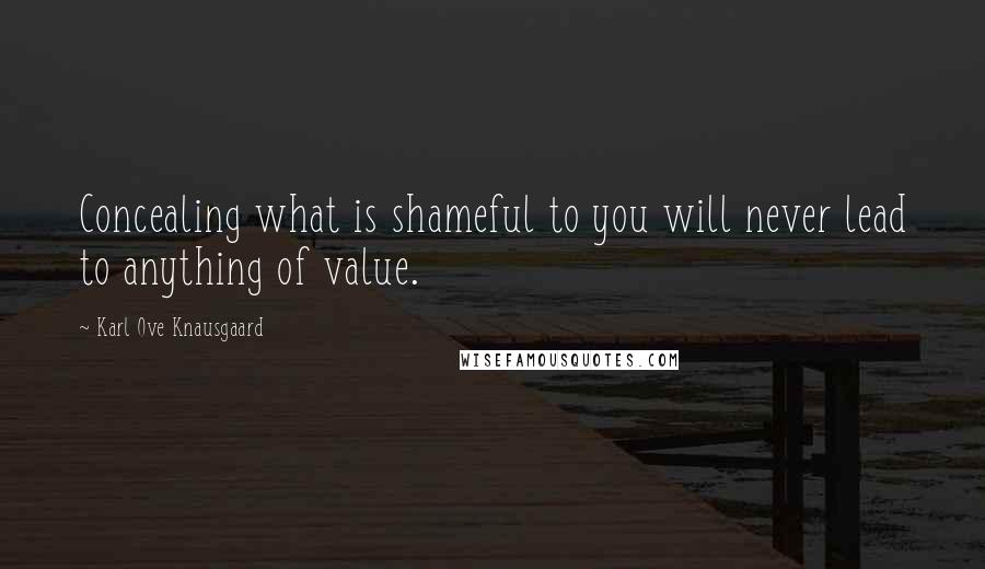 Karl Ove Knausgaard Quotes: Concealing what is shameful to you will never lead to anything of value.