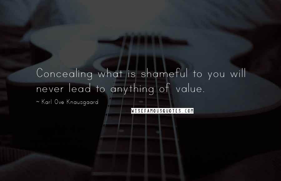 Karl Ove Knausgaard Quotes: Concealing what is shameful to you will never lead to anything of value.