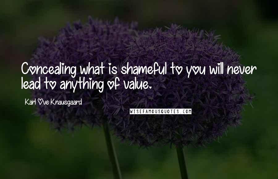 Karl Ove Knausgaard Quotes: Concealing what is shameful to you will never lead to anything of value.