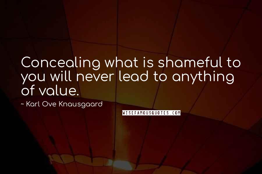 Karl Ove Knausgaard Quotes: Concealing what is shameful to you will never lead to anything of value.