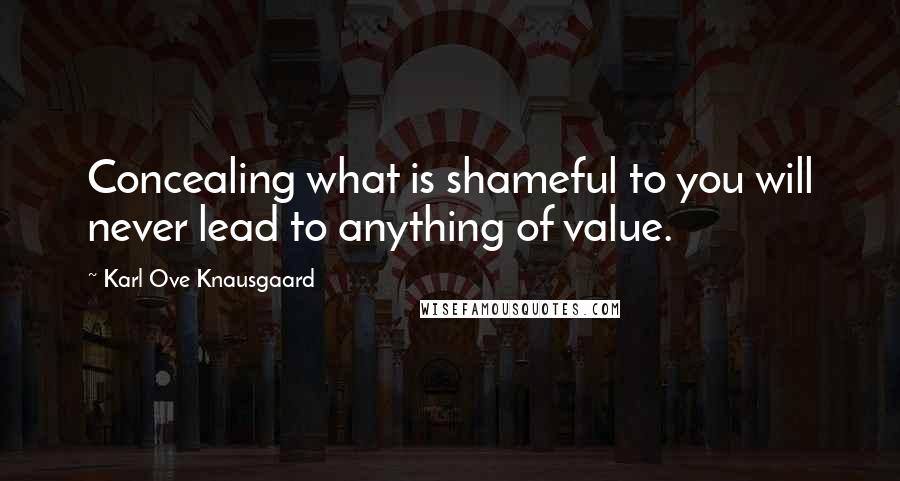 Karl Ove Knausgaard Quotes: Concealing what is shameful to you will never lead to anything of value.