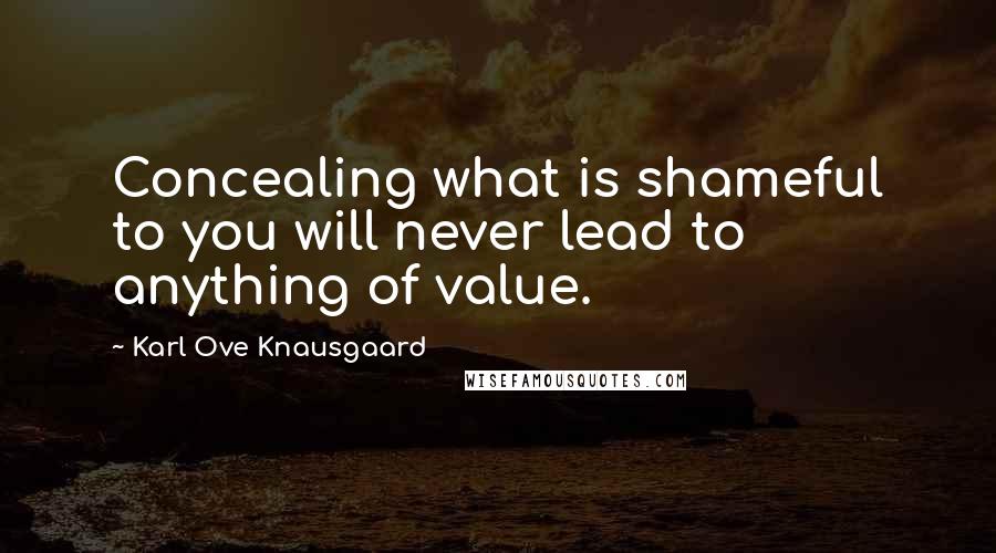 Karl Ove Knausgaard Quotes: Concealing what is shameful to you will never lead to anything of value.