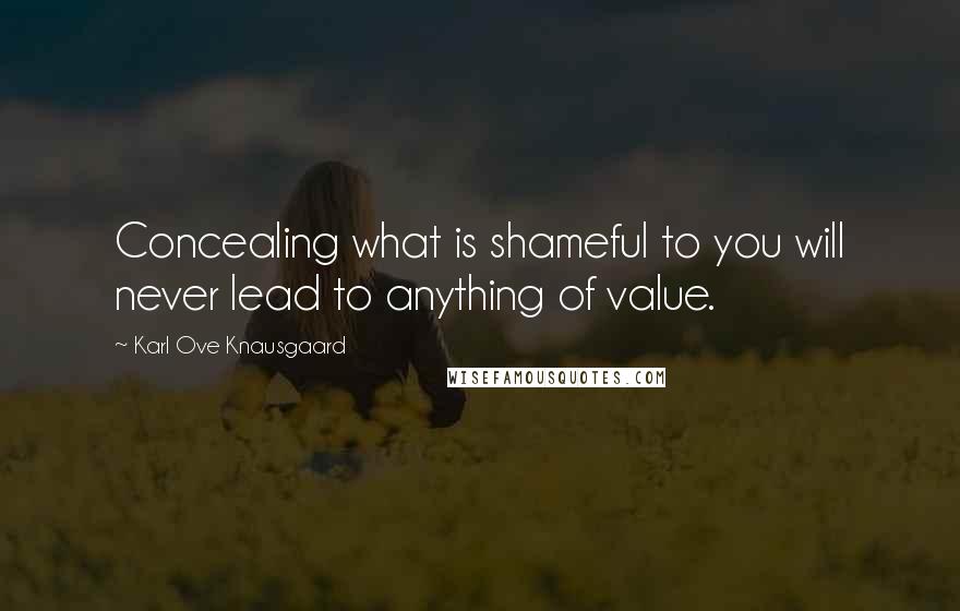 Karl Ove Knausgaard Quotes: Concealing what is shameful to you will never lead to anything of value.