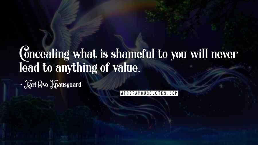 Karl Ove Knausgaard Quotes: Concealing what is shameful to you will never lead to anything of value.