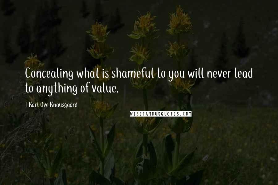 Karl Ove Knausgaard Quotes: Concealing what is shameful to you will never lead to anything of value.