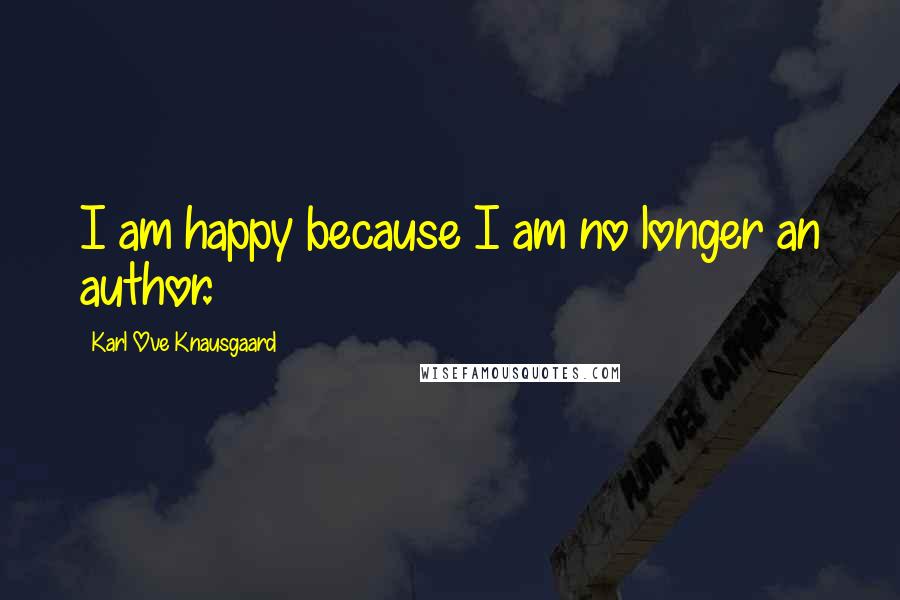 Karl Ove Knausgaard Quotes: I am happy because I am no longer an author.